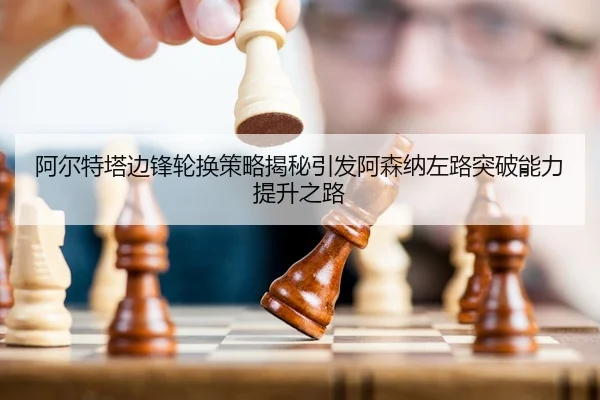 阿尔特塔边锋轮换策略揭秘引发阿森纳左路突破能力提升之路